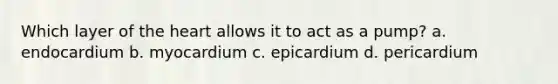 Which layer of the heart allows it to act as a pump? a. endocardium b. myocardium c. epicardium d. pericardium