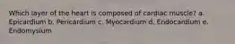 Which layer of the heart is composed of cardiac muscle? a. Epicardium b. Pericardium c. Myocardium d. Endocardium e. Endomysium