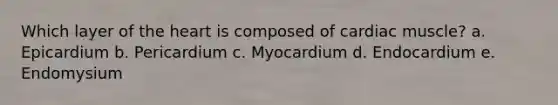 Which layer of the heart is composed of cardiac muscle? a. Epicardium b. Pericardium c. Myocardium d. Endocardium e. Endomysium