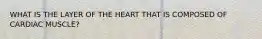 WHAT IS THE LAYER OF THE HEART THAT IS COMPOSED OF CARDIAC MUSCLE?