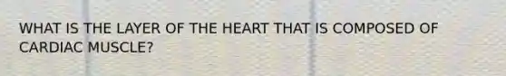 WHAT IS THE LAYER OF THE HEART THAT IS COMPOSED OF CARDIAC MUSCLE?