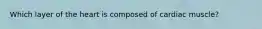 Which layer of the heart is composed of cardiac muscle?