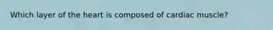 Which layer of the heart is composed of cardiac muscle?
