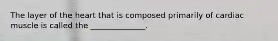 The layer of the heart that is composed primarily of cardiac muscle is called the ______________.
