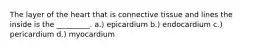 The layer of the heart that is connective tissue and lines the inside is the _________. a.) epicardium b.) endocardium c.) pericardium d.) myocardium