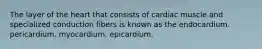 The layer of the heart that consists of cardiac muscle and specialized conduction fibers is known as the endocardium. pericardium. myocardium. epicardium.