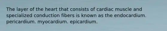 The layer of the heart that consists of cardiac muscle and specialized conduction fibers is known as the endocardium. pericardium. myocardium. epicardium.