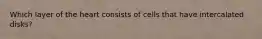 Which layer of the heart consists of cells that have intercalated disks?