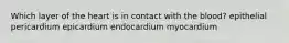 Which layer of the heart is in contact with the blood? epithelial pericardium epicardium endocardium myocardium