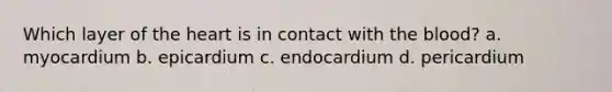 Which layer of the heart is in contact with the blood? a. myocardium b. epicardium c. endocardium d. pericardium