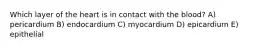 Which layer of the heart is in contact with the blood? A) pericardium B) endocardium C) myocardium D) epicardium E) epithelial