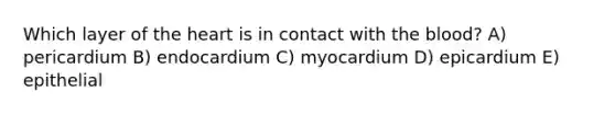 Which layer of the heart is in contact with the blood? A) pericardium B) endocardium C) myocardium D) epicardium E) epithelial