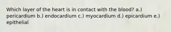 Which layer of the heart is in contact with the blood? a.) pericardium b.) endocardium c.) myocardium d.) epicardium e.) epithelial