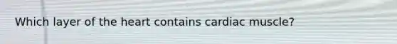 Which layer of <a href='https://www.questionai.com/knowledge/kya8ocqc6o-the-heart' class='anchor-knowledge'>the heart</a> contains cardiac muscle?