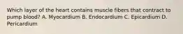 Which layer of the heart contains muscle fibers that contract to pump blood? A. Myocardium B. Endocardium C. Epicardium D. Pericardium