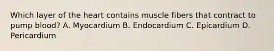 Which layer of the heart contains muscle fibers that contract to pump blood? A. Myocardium B. Endocardium C. Epicardium D. Pericardium