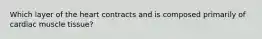 Which layer of the heart contracts and is composed primarily of cardiac muscle tissue?