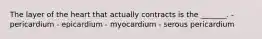 The layer of the heart that actually contracts is the _______. - pericardium - epicardium - myocardium - serous pericardium