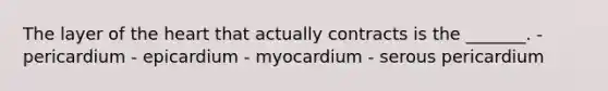 The layer of the heart that actually contracts is the _______. - pericardium - epicardium - myocardium - serous pericardium