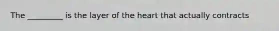 The _________ is the layer of the heart that actually contracts