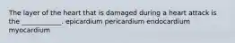 The layer of the heart that is damaged during a heart attack is the ____________. epicardium pericardium endocardium myocardium