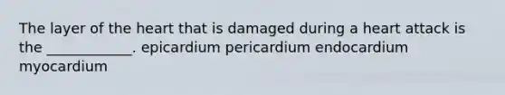 The layer of the heart that is damaged during a heart attack is the ____________. epicardium pericardium endocardium myocardium