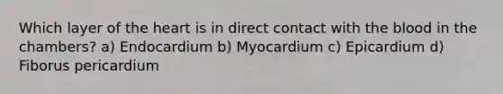 Which layer of <a href='https://www.questionai.com/knowledge/kya8ocqc6o-the-heart' class='anchor-knowledge'>the heart</a> is in direct contact with <a href='https://www.questionai.com/knowledge/k7oXMfj7lk-the-blood' class='anchor-knowledge'>the blood</a> in the chambers? a) Endocardium b) Myocardium c) Epicardium d) Fiborus pericardium