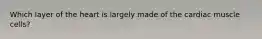 Which layer of the heart is largely made of the cardiac muscle cells?
