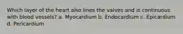 Which layer of the heart also lines the valves and is continuous with blood vessels? a. Myocardium b. Endocardium c. Epicardium d. Pericardium