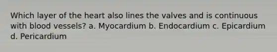 Which layer of the heart also lines the valves and is continuous with blood vessels? a. Myocardium b. Endocardium c. Epicardium d. Pericardium