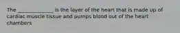The ______________ is the layer of the heart that is made up of cardiac muscle tissue and pumps blood out of the heart chambers