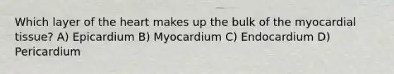 Which layer of <a href='https://www.questionai.com/knowledge/kya8ocqc6o-the-heart' class='anchor-knowledge'>the heart</a> makes up the bulk of the myocardial tissue? A) Epicardium B) Myocardium C) Endocardium D) Pericardium