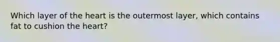 Which layer of <a href='https://www.questionai.com/knowledge/kya8ocqc6o-the-heart' class='anchor-knowledge'>the heart</a> is the outermost layer, which contains fat to cushion the heart?