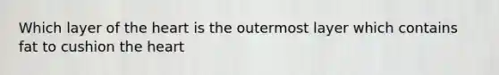 Which layer of the heart is the outermost layer which contains fat to cushion the heart