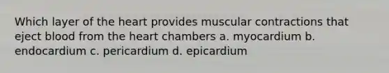 Which layer of the heart provides muscular contractions that eject blood from the heart chambers a. myocardium b. endocardium c. pericardium d. epicardium