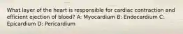 What layer of the heart is responsible for cardiac contraction and efficient ejection of blood? A: Myocardium B: Endocardium C: Epicardium D: Pericardium