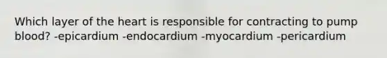 Which layer of the heart is responsible for contracting to pump blood? -epicardium -endocardium -myocardium -pericardium