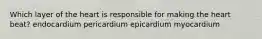 Which layer of the heart is responsible for making the heart beat? endocardium pericardium epicardium myocardium