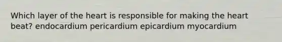 Which layer of the heart is responsible for making the heart beat? endocardium pericardium epicardium myocardium