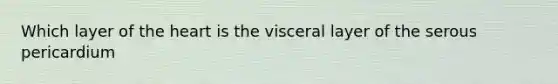 Which layer of the heart is the visceral layer of the serous pericardium