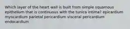 Which layer of the heart wall is built from simple squamous epithelium that is continuous with the tunica intima? epicardium myocardium parietal pericardium visceral pericardium endocardium