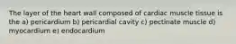 The layer of the heart wall composed of cardiac muscle tissue is the a) pericardium b) pericardial cavity c) pectinate muscle d) myocardium e) endocardium