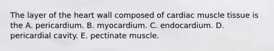 The layer of the heart wall composed of cardiac muscle tissue is the A. pericardium. B. myocardium. C. endocardium. D. pericardial cavity. E. pectinate muscle.