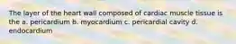 The layer of the heart wall composed of cardiac muscle tissue is the a. pericardium b. myocardium c. pericardial cavity d. endocardium