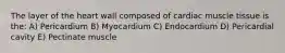 The layer of the heart wall composed of cardiac muscle tissue is the: A) Pericardium B) Myocardium C) Endocardium D) Pericardial cavity E) Pectinate muscle