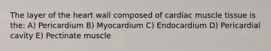 The layer of the heart wall composed of cardiac muscle tissue is the: A) Pericardium B) Myocardium C) Endocardium D) Pericardial cavity E) Pectinate muscle