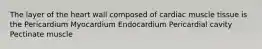 The layer of the heart wall composed of cardiac muscle tissue is the Pericardium Myocardium Endocardium Pericardial cavity Pectinate muscle