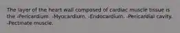 The layer of the heart wall composed of cardiac muscle tissue is the -Pericardium. -Myocardium. -Endocardium. -Pericardial cavity. -Pectinate muscle.