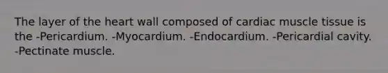 The layer of the heart wall composed of cardiac muscle tissue is the -Pericardium. -Myocardium. -Endocardium. -Pericardial cavity. -Pectinate muscle.