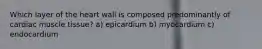 Which layer of the heart wall is composed predominantly of cardiac muscle tissue? a) epicardium b) myocardium c) endocardium